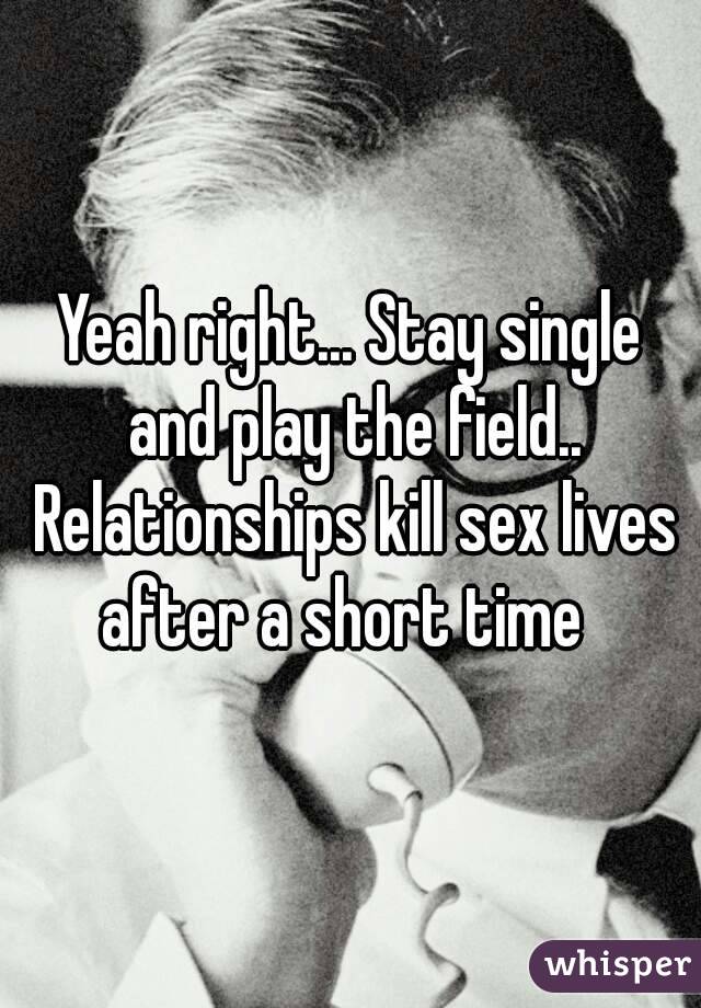 Yeah right... Stay single and play the field.. Relationships kill sex lives after a short time  