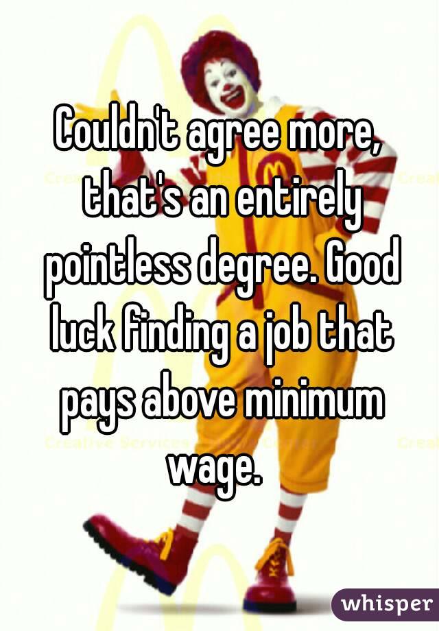 Couldn't agree more, that's an entirely pointless degree. Good luck finding a job that pays above minimum wage.  