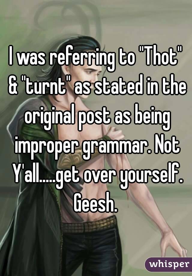 I was referring to "Thot" & "turnt" as stated in the original post as being improper grammar. Not Y'all.....get over yourself. Geesh. 