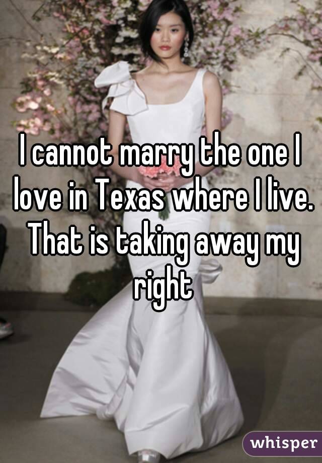 I cannot marry the one I love in Texas where I live. That is taking away my right
