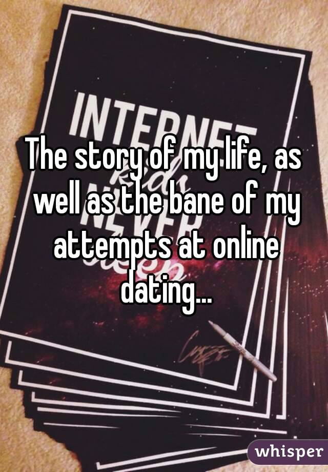 The story of my life, as well as the bane of my attempts at online dating...