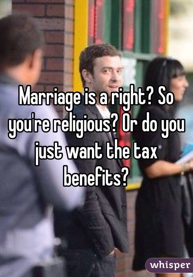 Marriage is a right? So you're religious? Or do you just want the tax benefits? 