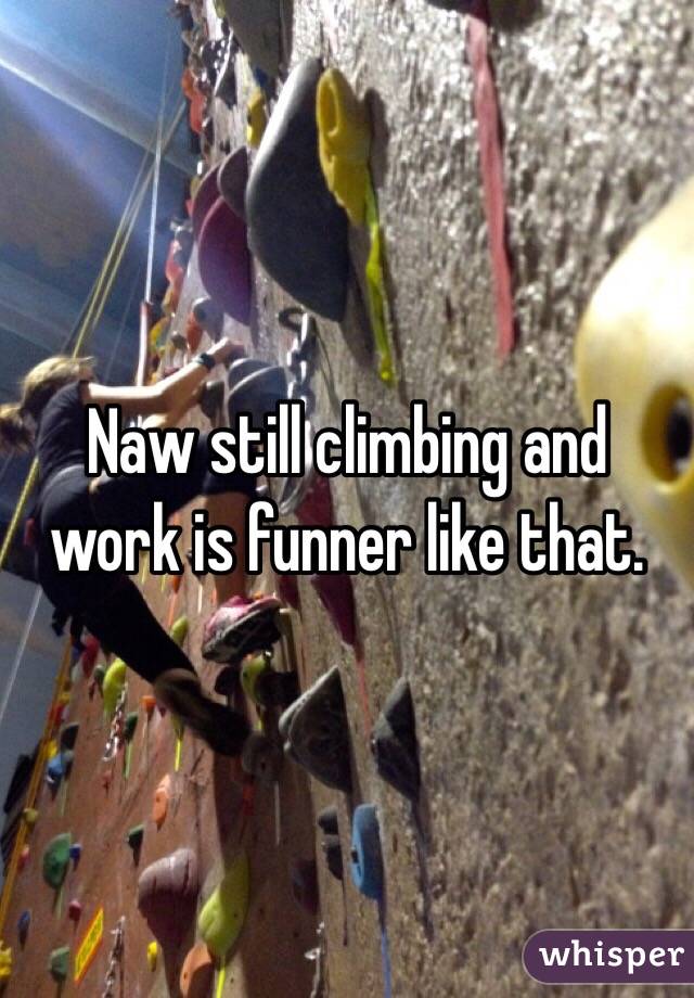 Naw still climbing and work is funner like that.