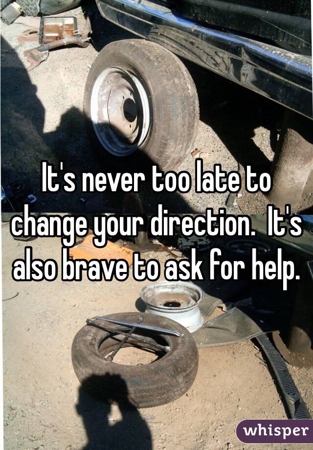 It's never too late to change your direction.  It's also brave to ask for help. 
