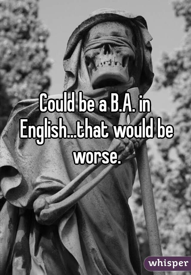 Could be a B.A. in English...that would be worse.