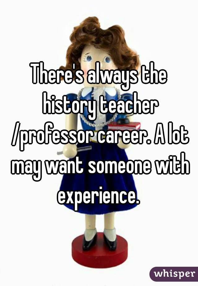 There's always the history teacher /professor career. A lot may want someone with experience. 