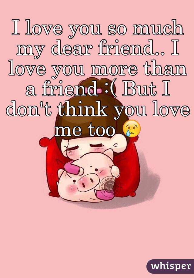 I love you so much my dear friend.. I love you more than a friend :( But I don't think you love me too 😢