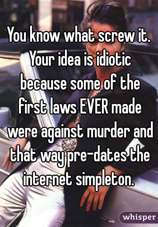 You know what screw it. Your idea is idiotic because some of the first laws EVER made were against murder and that way pre-dates the internet simpleton. 