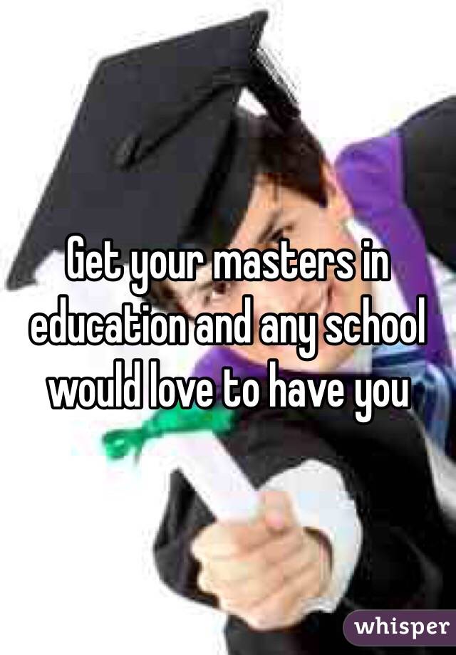 Get your masters in education and any school would love to have you