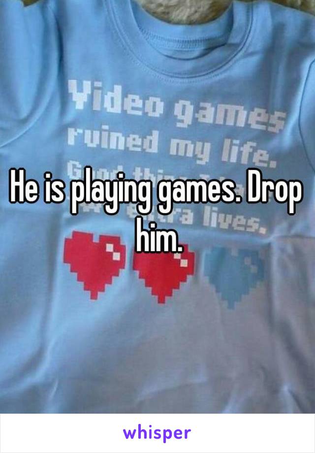 He is playing games. Drop him.