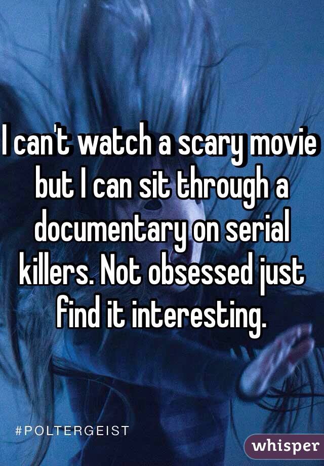 I can't watch a scary movie but I can sit through a documentary on serial killers. Not obsessed just find it interesting. 