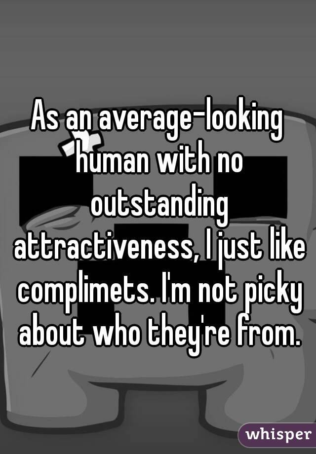 As an average-looking human with no outstanding attractiveness, I just like complimets. I'm not picky about who they're from.