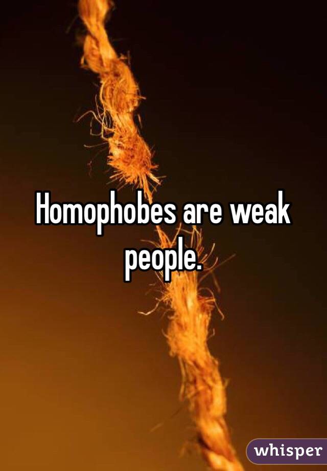 Homophobes are weak people. 