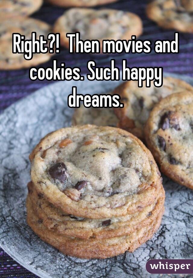 Right?!  Then movies and cookies. Such happy dreams. 