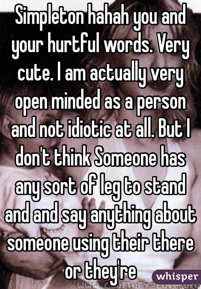 Simpleton hahah you and your hurtful words. Very cute. I am actually very open minded as a person and not idiotic at all. But I don't think Someone has any sort of leg to stand and and say anything about someone using their there or they're 