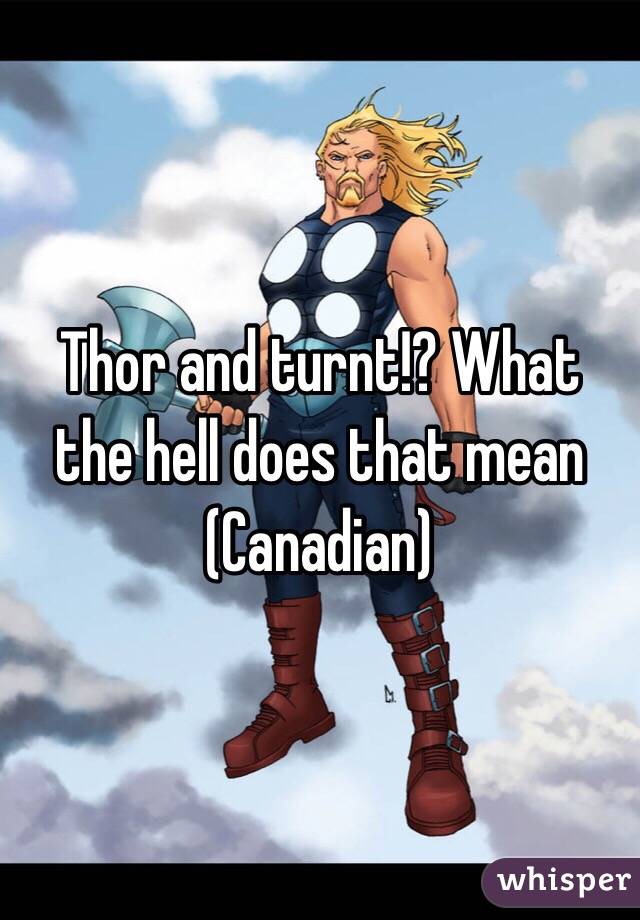 Thor and turnt!? What the hell does that mean (Canadian)