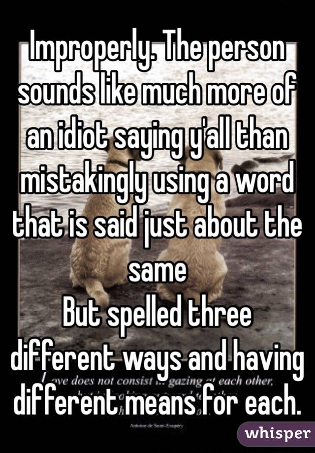 Improperly. The person sounds like much more of an idiot saying y'all than mistakingly using a word that is said just about the same
But spelled three different ways and having different means for each. 