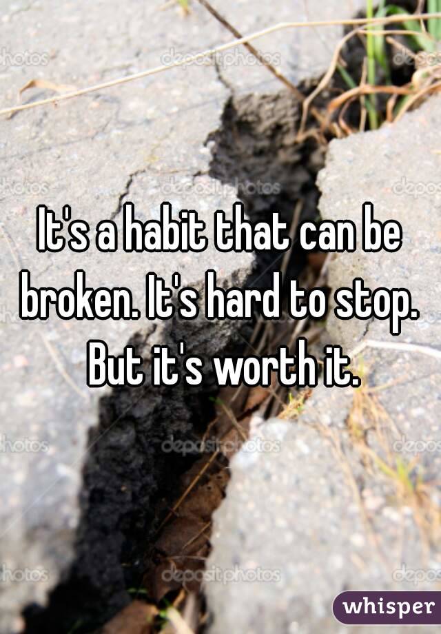 It's a habit that can be broken. It's hard to stop.  But it's worth it.