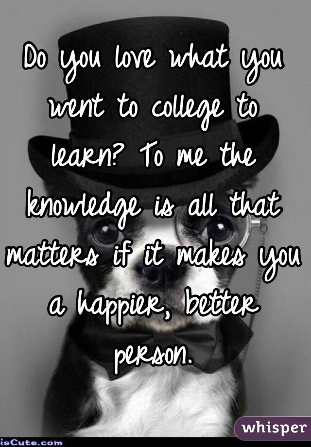 Do you love what you went to college to learn? To me the knowledge is all that matters if it makes you a happier, better person. 
