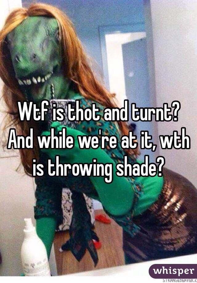 Wtf is thot and turnt? And while we're at it, wth is throwing shade?