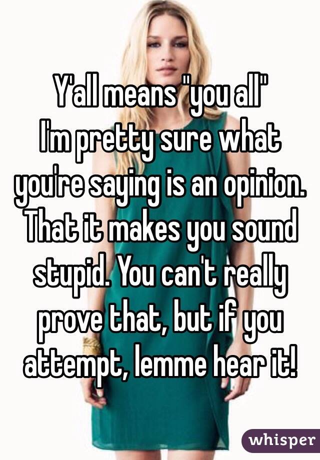 Y'all means "you all"
I'm pretty sure what you're saying is an opinion. That it makes you sound stupid. You can't really prove that, but if you attempt, lemme hear it!