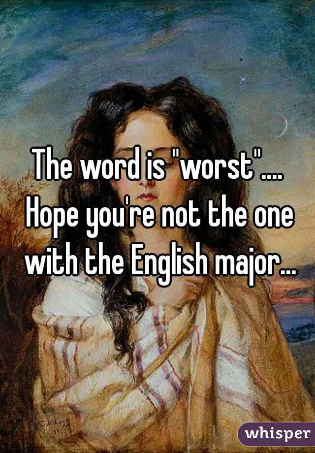 The word is "worst".... Hope you're not the one with the English major...