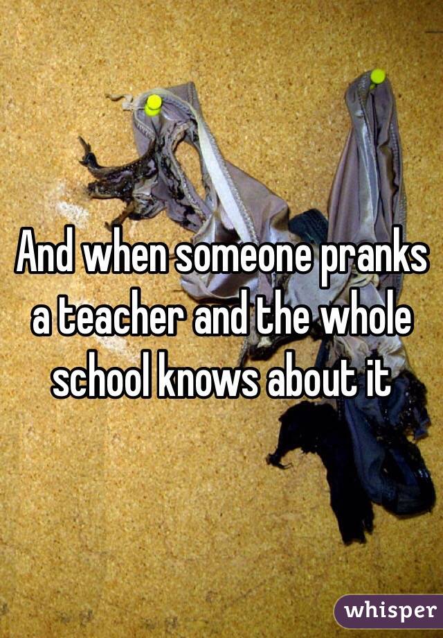 And when someone pranks a teacher and the whole school knows about it