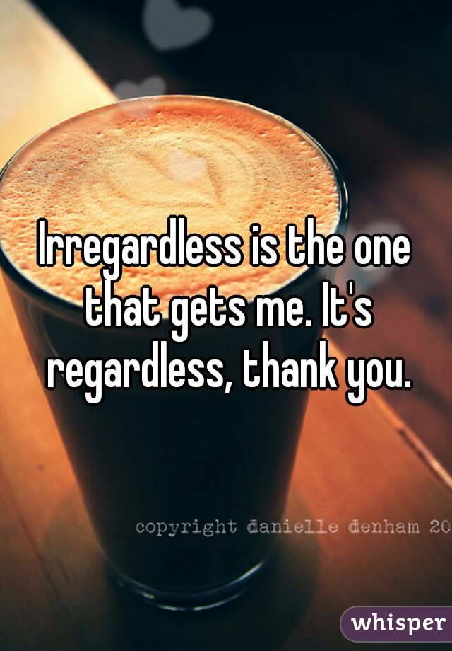 Irregardless is the one that gets me. It's regardless, thank you.