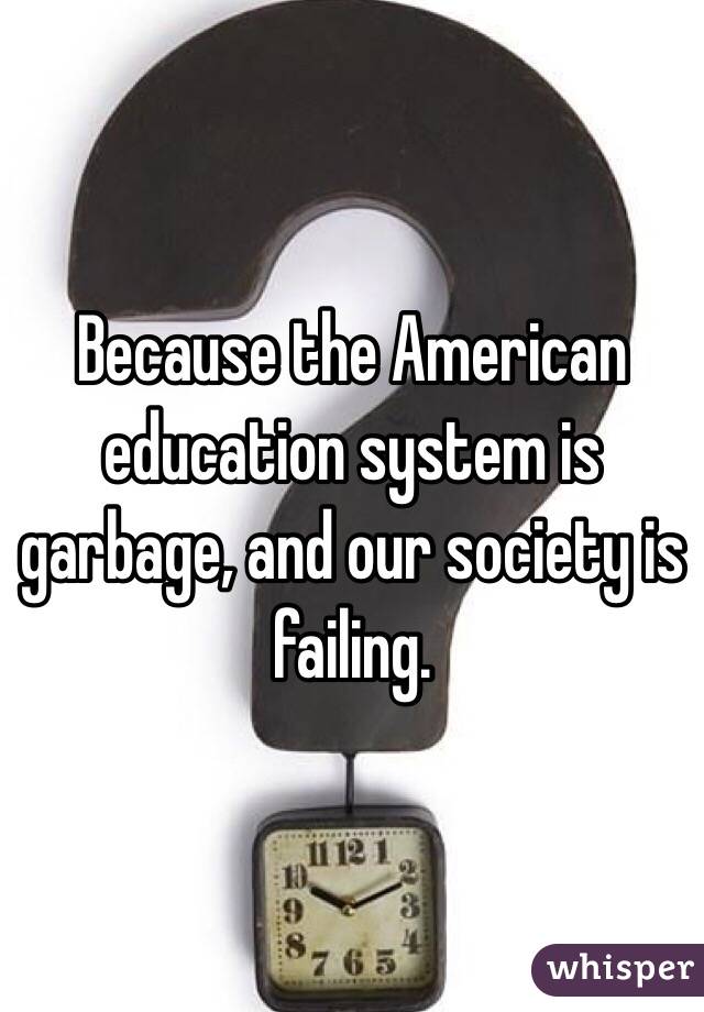 Because the American education system is garbage, and our society is failing.