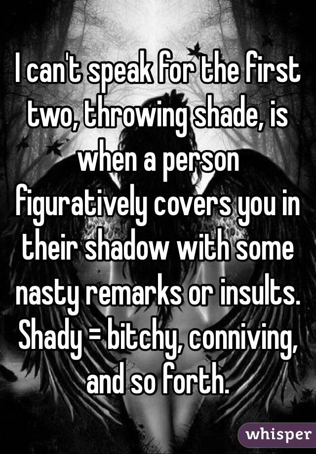 I can't speak for the first two, throwing shade, is when a person figuratively covers you in their shadow with some nasty remarks or insults. Shady = bitchy, conniving, and so forth. 