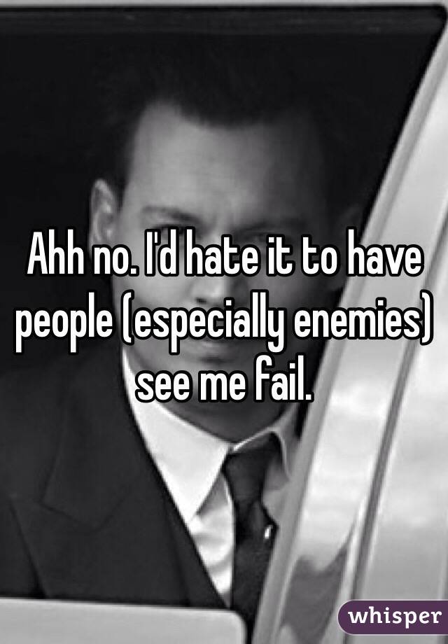 Ahh no. I'd hate it to have people (especially enemies) see me fail. 