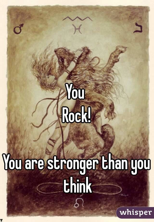 You 
Rock!

You are stronger than you think