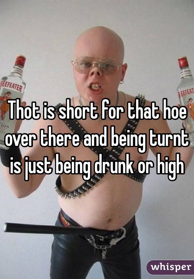 Thot is short for that hoe over there and being turnt is just being drunk or high