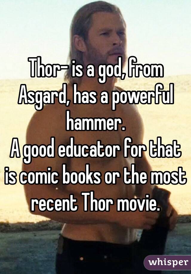 Thor- is a god, from Asgard, has a powerful hammer. 
A good educator for that is comic books or the most recent Thor movie.