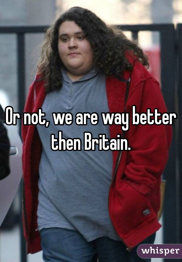 Or not, we are way better then Britain.