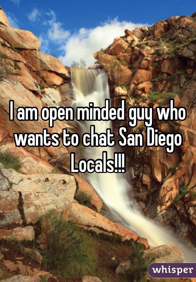 I am open minded guy who wants to chat San Diego Locals!!!