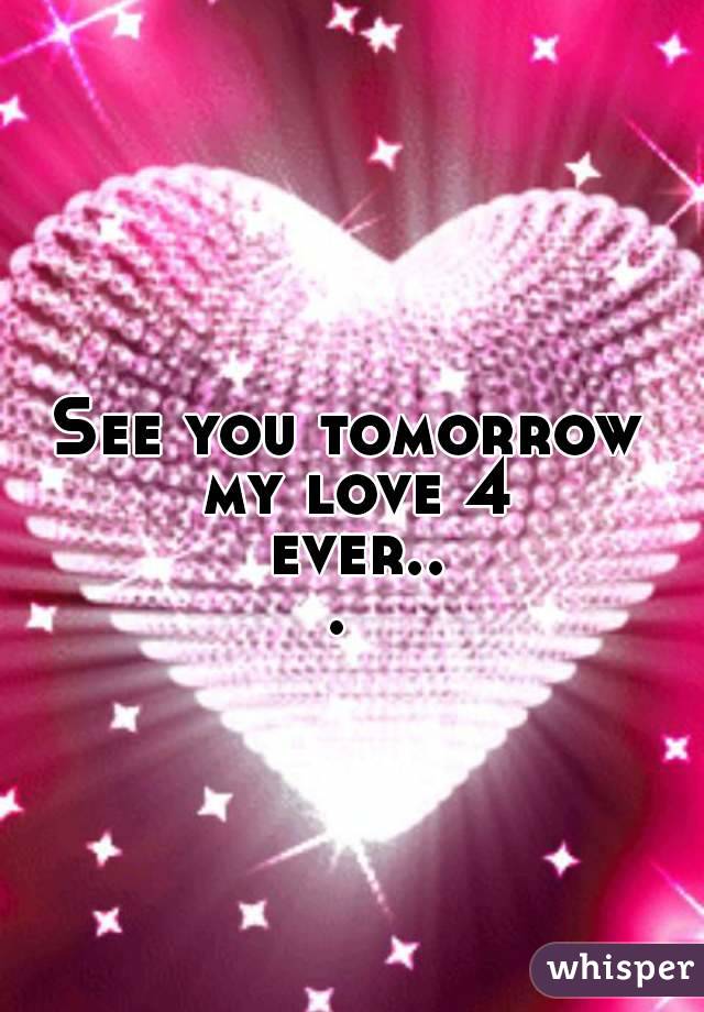 See you tomorrow my love 4 ever... 