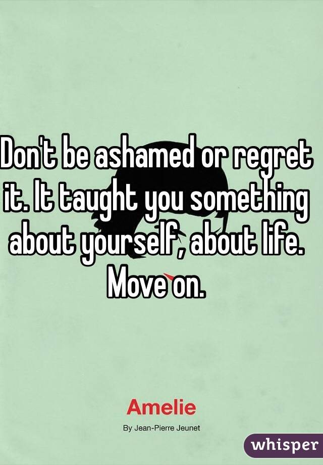 Don't be ashamed or regret it. It taught you something about yourself, about life. Move on. 
