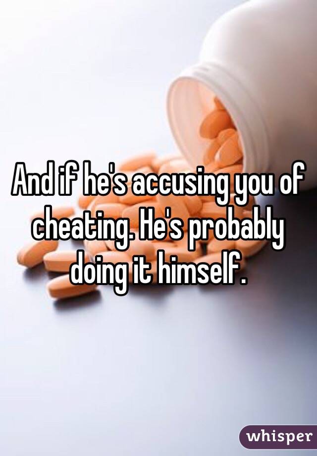 And if he's accusing you of cheating. He's probably doing it himself. 