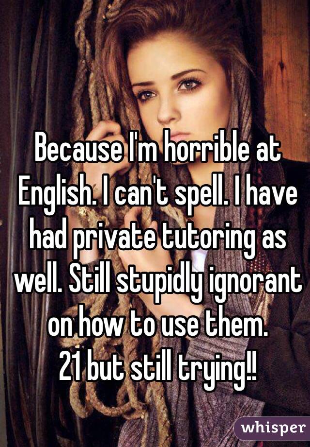 Because I'm horrible at English. I can't spell. I have had private tutoring as well. Still stupidly ignorant on how to use them.
21 but still trying!!