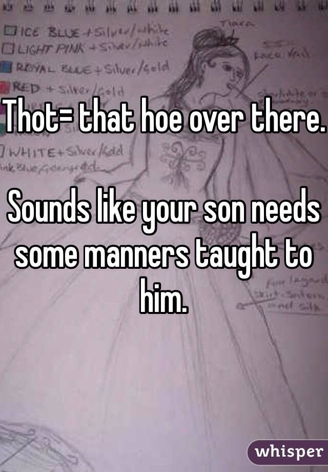 Thot= that hoe over there.

Sounds like your son needs some manners taught to him.