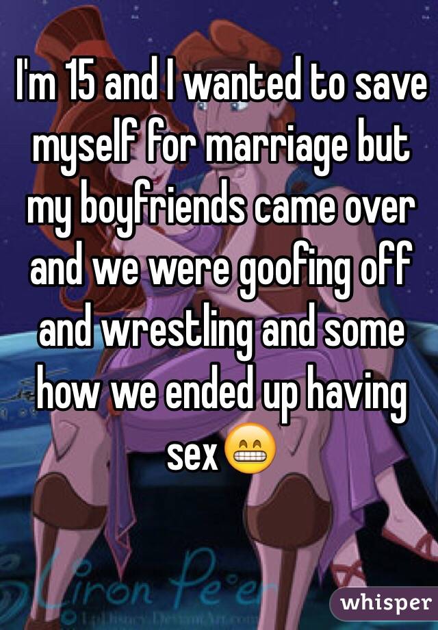 I'm 15 and I wanted to save myself for marriage but my boyfriends came over and we were goofing off and wrestling and some how we ended up having sex😁
