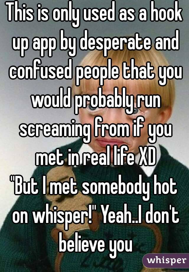 This is only used as a hook up app by desperate and confused people that you would probably run screaming from if you met in real life XD
"But I met somebody hot on whisper!" Yeah..I don't believe you