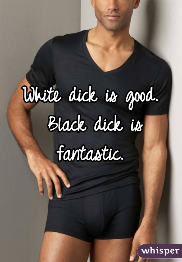 White dick is good. Black dick is fantastic. 