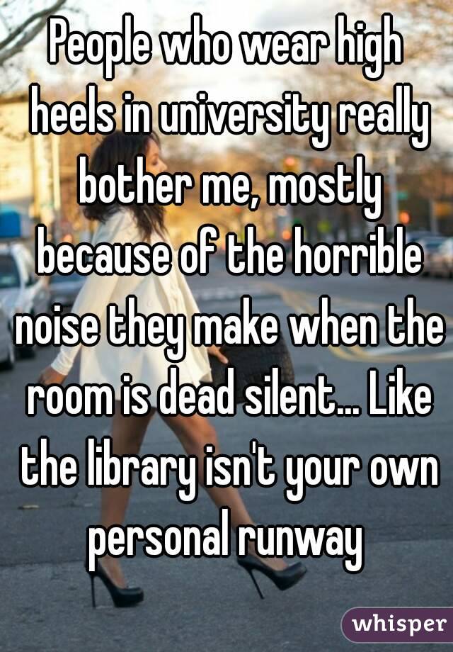 People who wear high heels in university really bother me, mostly because of the horrible noise they make when the room is dead silent... Like the library isn't your own personal runway 