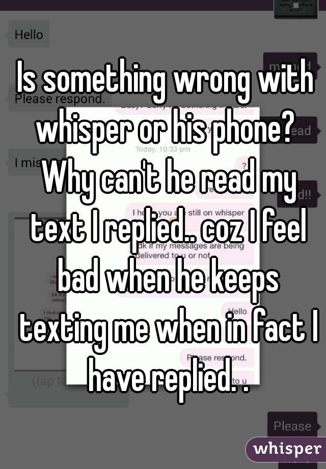 Is something wrong with whisper or his phone?  Why can't he read my text I replied.. coz I feel bad when he keeps texting me when in fact I have replied. .