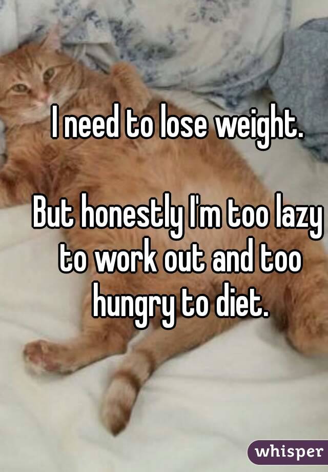I need to lose weight.

But honestly I'm too lazy to work out and too hungry to diet.
