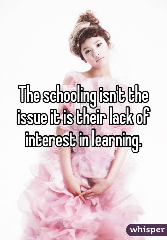 The schooling isn't the issue it is their lack of interest in learning. 