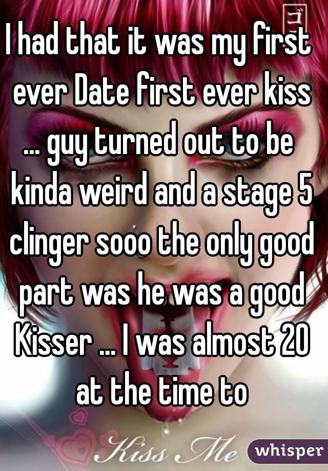 I had that it was my first ever Date first ever kiss
... guy turned out to be kinda weird and a stage 5 clinger sooo the only good part was he was a good Kisser ... I was almost 20 at the time to