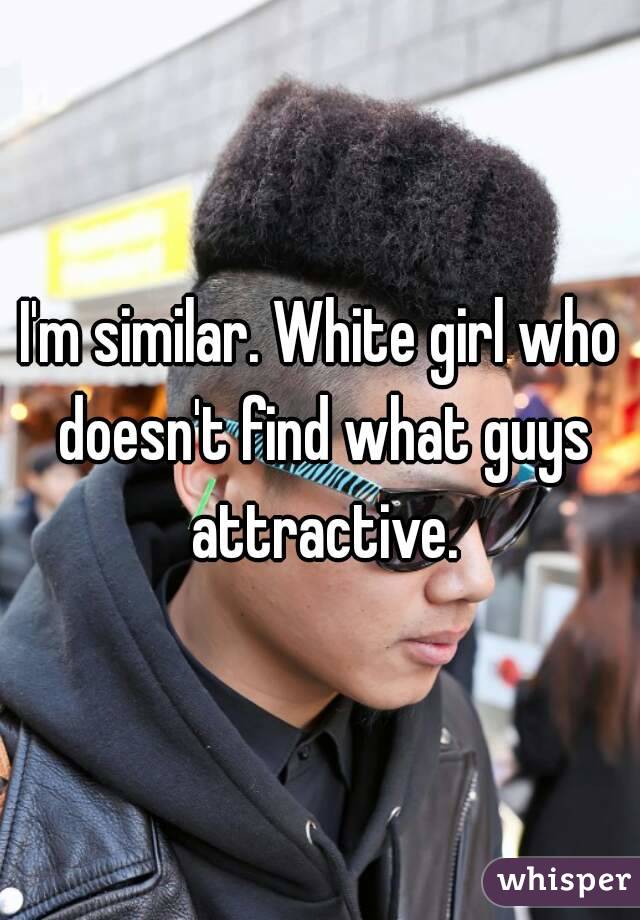 I'm similar. White girl who doesn't find what guys attractive.
